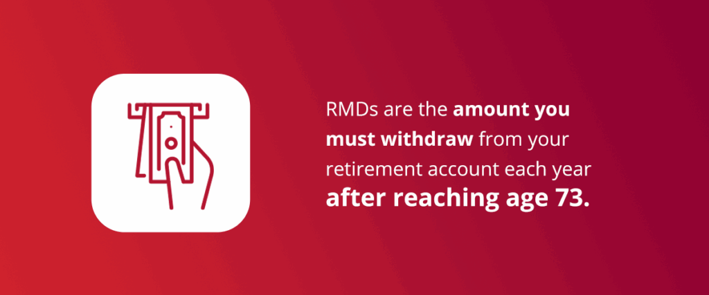 RMDs are the amount you must withdraw from your retirement account each year after reaching age 73