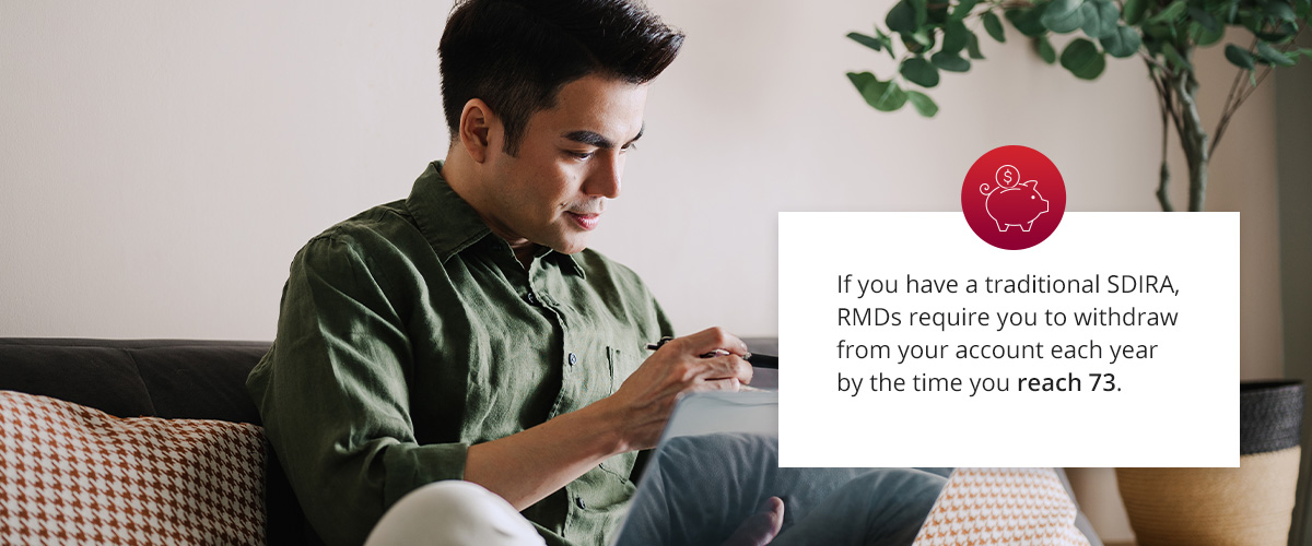 If you have a traditional SDIRA, RMDs require you to withdraw from your account each year by the time you reach 73. 